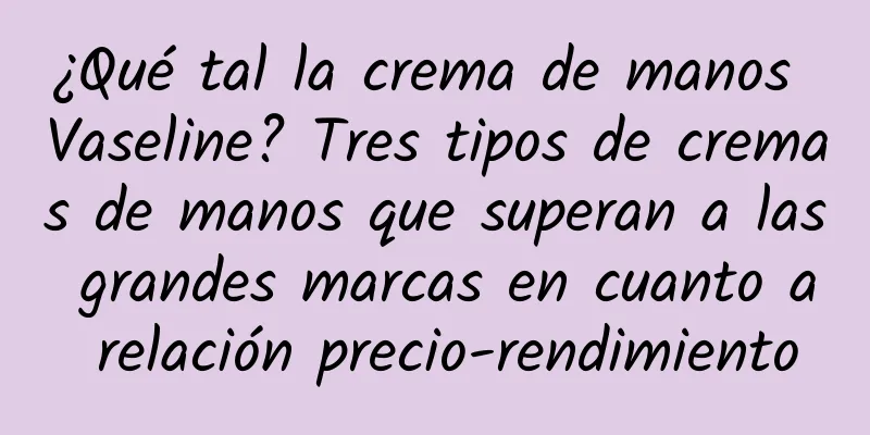 ¿Qué tal la crema de manos Vaseline? Tres tipos de cremas de manos que superan a las grandes marcas en cuanto a relación precio-rendimiento