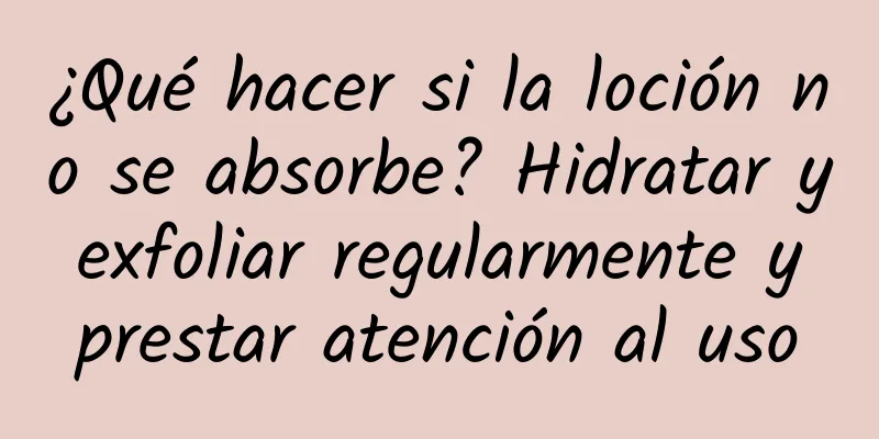 ¿Qué hacer si la loción no se absorbe? Hidratar y exfoliar regularmente y prestar atención al uso