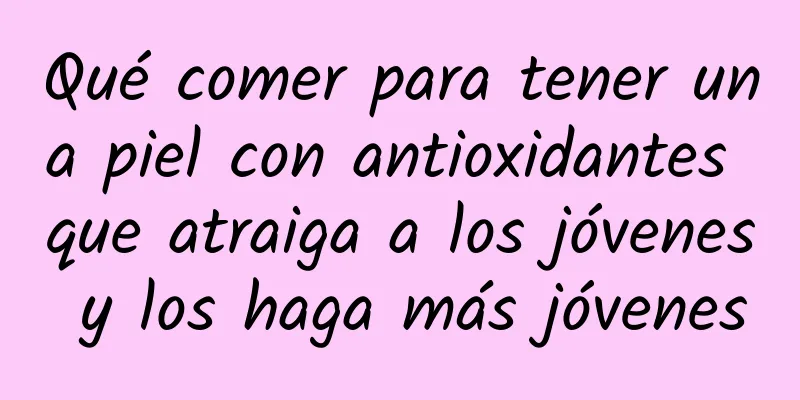 Qué comer para tener una piel con antioxidantes que atraiga a los jóvenes y los haga más jóvenes