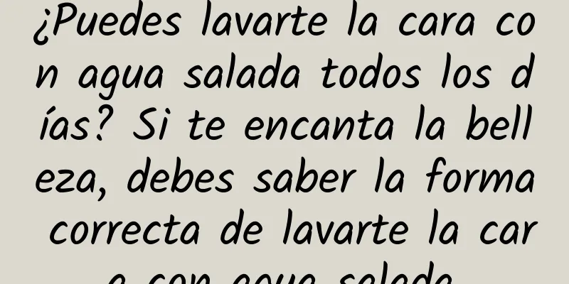 ¿Puedes lavarte la cara con agua salada todos los días? Si te encanta la belleza, debes saber la forma correcta de lavarte la cara con agua salada.