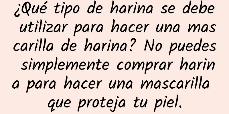 ¿Qué tipo de harina se debe utilizar para hacer una mascarilla de harina? No puedes simplemente comprar harina para hacer una mascarilla que proteja tu piel.