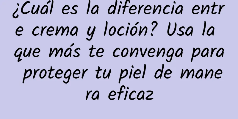 ¿Cuál es la diferencia entre crema y loción? Usa la que más te convenga para proteger tu piel de manera eficaz