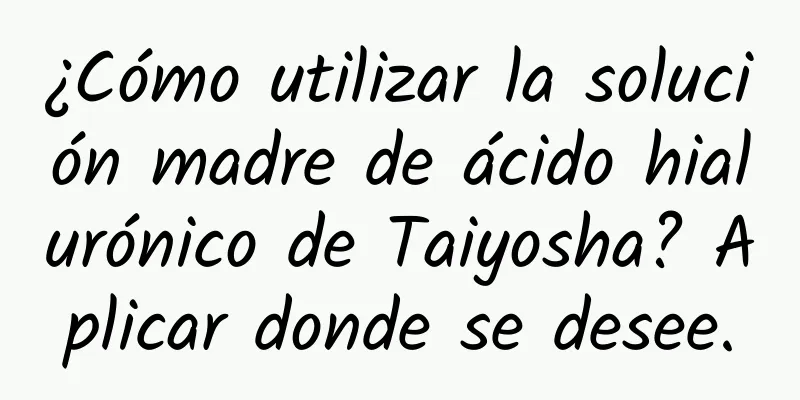 ¿Cómo utilizar la solución madre de ácido hialurónico de Taiyosha? Aplicar donde se desee.