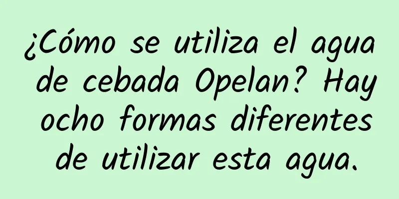 ¿Cómo se utiliza el agua de cebada Opelan? Hay ocho formas diferentes de utilizar esta agua.