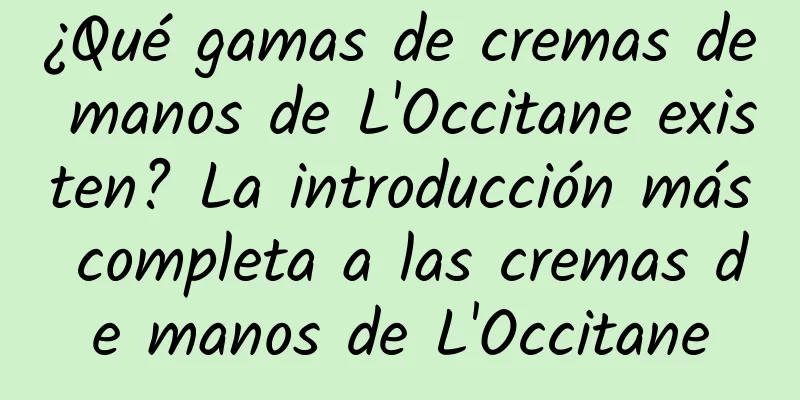 ¿Qué gamas de cremas de manos de L'Occitane existen? La introducción más completa a las cremas de manos de L'Occitane