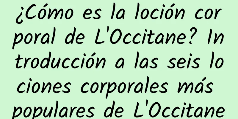 ¿Cómo es la loción corporal de L'Occitane? Introducción a las seis lociones corporales más populares de L'Occitane