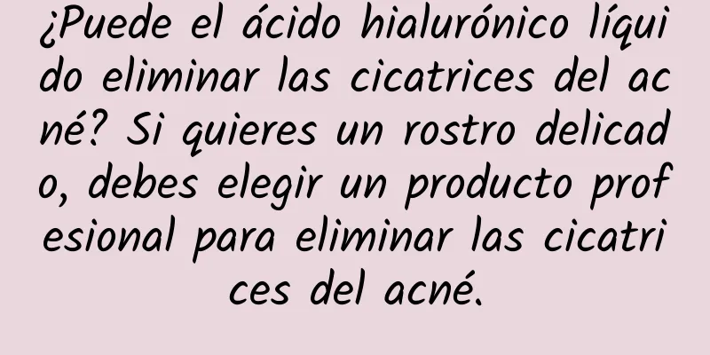 ¿Puede el ácido hialurónico líquido eliminar las cicatrices del acné? Si quieres un rostro delicado, debes elegir un producto profesional para eliminar las cicatrices del acné.