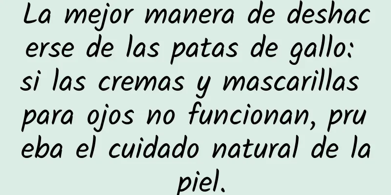 La mejor manera de deshacerse de las patas de gallo: si las cremas y mascarillas para ojos no funcionan, prueba el cuidado natural de la piel.