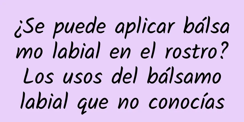 ¿Se puede aplicar bálsamo labial en el rostro? Los usos del bálsamo labial que no conocías