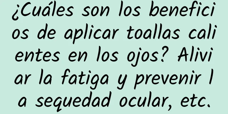 ¿Cuáles son los beneficios de aplicar toallas calientes en los ojos? Aliviar la fatiga y prevenir la sequedad ocular, etc.