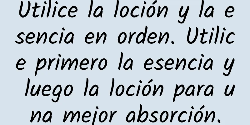 Utilice la loción y la esencia en orden. Utilice primero la esencia y luego la loción para una mejor absorción.