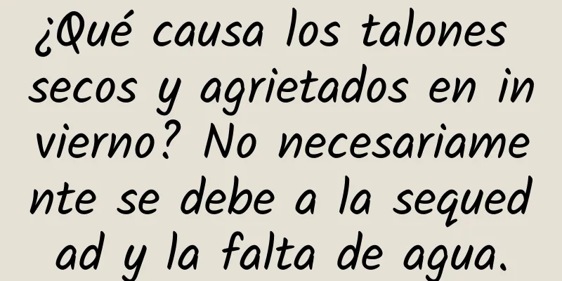 ¿Qué causa los talones secos y agrietados en invierno? No necesariamente se debe a la sequedad y la falta de agua.