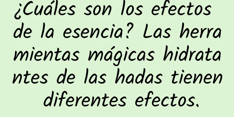 ¿Cuáles son los efectos de la esencia? Las herramientas mágicas hidratantes de las hadas tienen diferentes efectos.