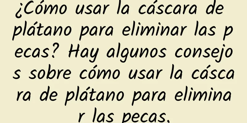 ¿Cómo usar la cáscara de plátano para eliminar las pecas? Hay algunos consejos sobre cómo usar la cáscara de plátano para eliminar las pecas.