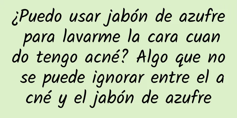 ¿Puedo usar jabón de azufre para lavarme la cara cuando tengo acné? Algo que no se puede ignorar entre el acné y el jabón de azufre