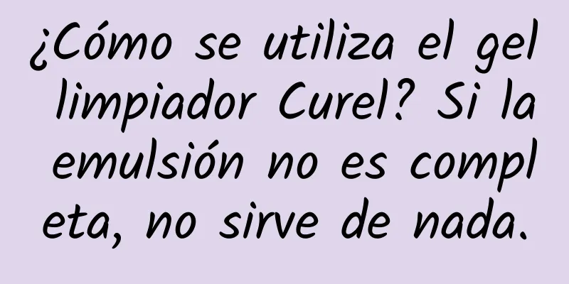 ¿Cómo se utiliza el gel limpiador Curel? Si la emulsión no es completa, no sirve de nada.