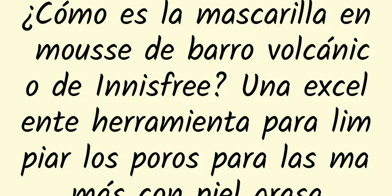 ¿Cómo es la mascarilla en mousse de barro volcánico de Innisfree? Una excelente herramienta para limpiar los poros para las mamás con piel grasa