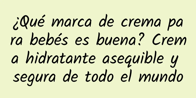 ¿Qué marca de crema para bebés es buena? Crema hidratante asequible y segura de todo el mundo