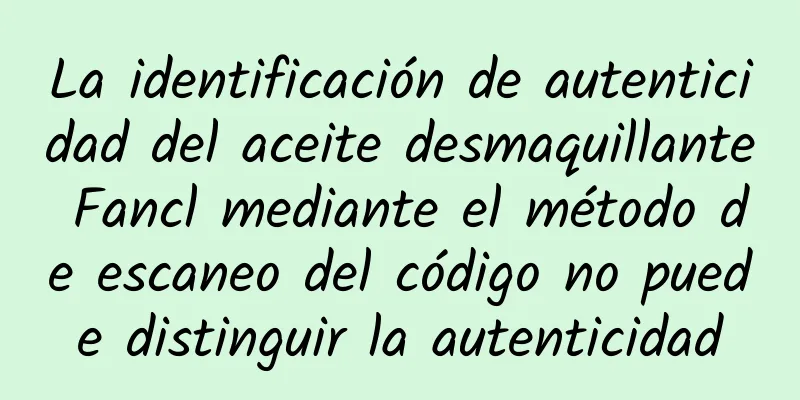 La identificación de autenticidad del aceite desmaquillante Fancl mediante el método de escaneo del código no puede distinguir la autenticidad