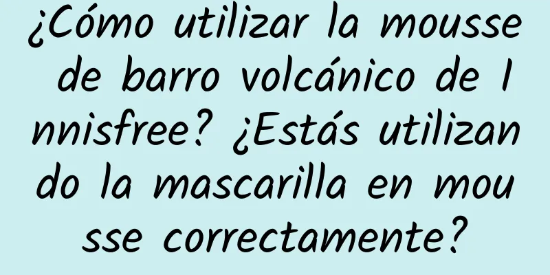 ¿Cómo utilizar la mousse de barro volcánico de Innisfree? ¿Estás utilizando la mascarilla en mousse correctamente?