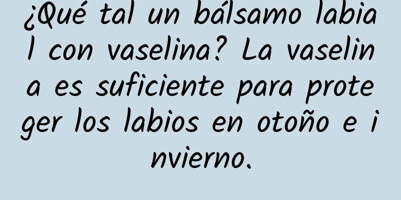 ¿Qué tal un bálsamo labial con vaselina? La vaselina es suficiente para proteger los labios en otoño e invierno.