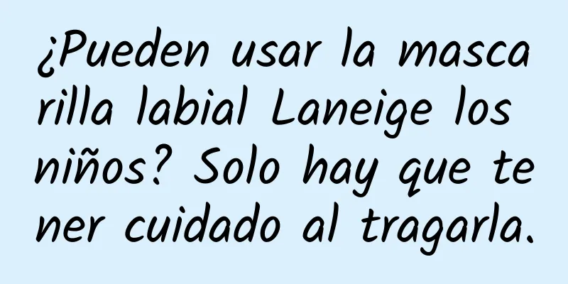 ¿Pueden usar la mascarilla labial Laneige los niños? Solo hay que tener cuidado al tragarla.