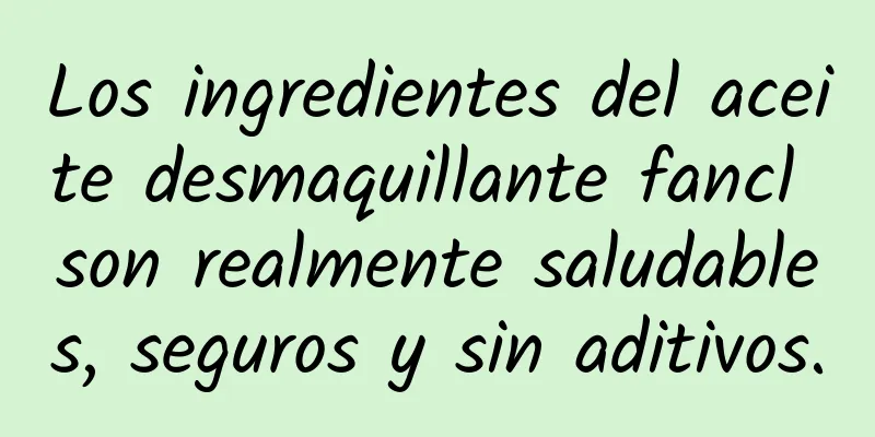 Los ingredientes del aceite desmaquillante fancl son realmente saludables, seguros y sin aditivos.