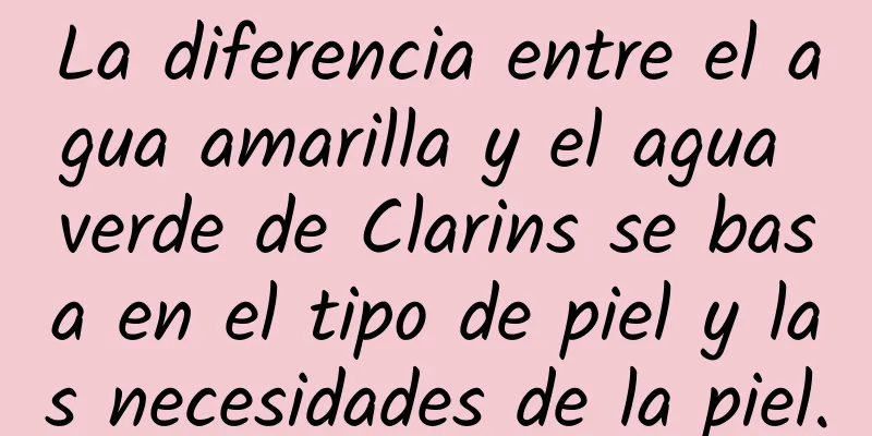 La diferencia entre el agua amarilla y el agua verde de Clarins se basa en el tipo de piel y las necesidades de la piel.