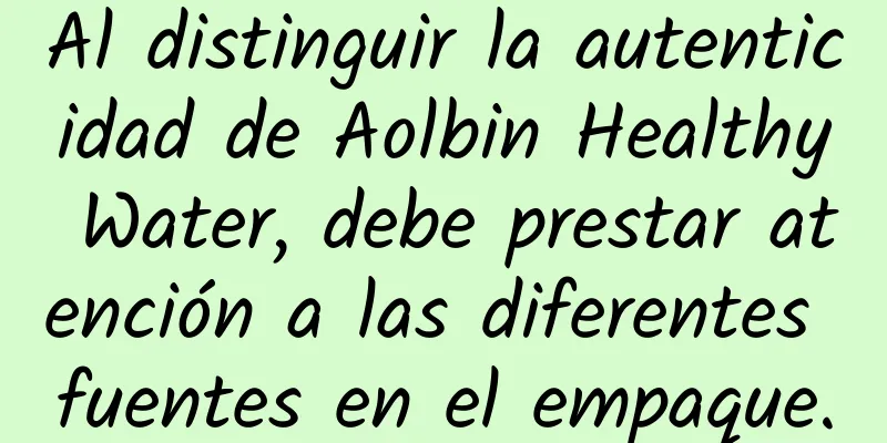 Al distinguir la autenticidad de Aolbin Healthy Water, debe prestar atención a las diferentes fuentes en el empaque.