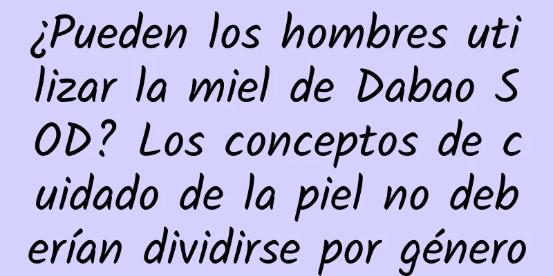 ¿Pueden los hombres utilizar la miel de Dabao SOD? Los conceptos de cuidado de la piel no deberían dividirse por género