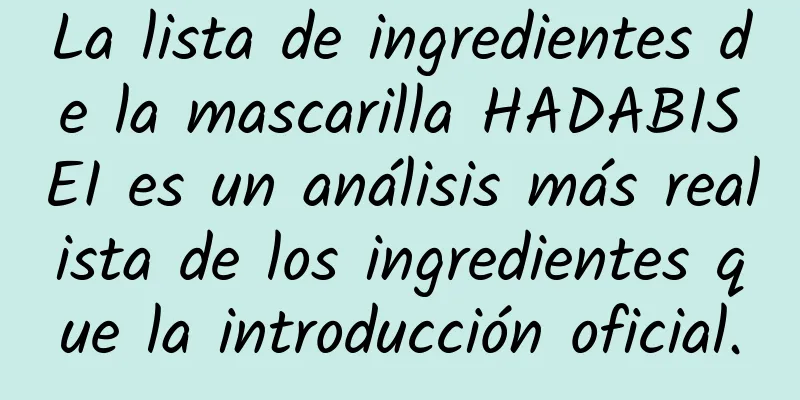 La lista de ingredientes de la mascarilla HADABISEI es un análisis más realista de los ingredientes que la introducción oficial.