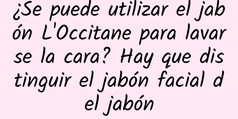 ¿Se puede utilizar el jabón L'Occitane para lavarse la cara? Hay que distinguir el jabón facial del jabón