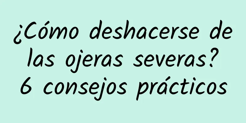 ¿Cómo deshacerse de las ojeras severas? 6 consejos prácticos