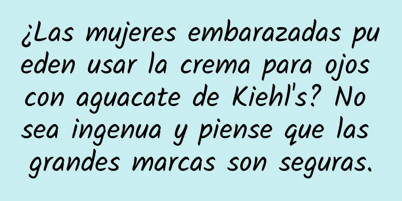 ¿Las mujeres embarazadas pueden usar la crema para ojos con aguacate de Kiehl's? No sea ingenua y piense que las grandes marcas son seguras.