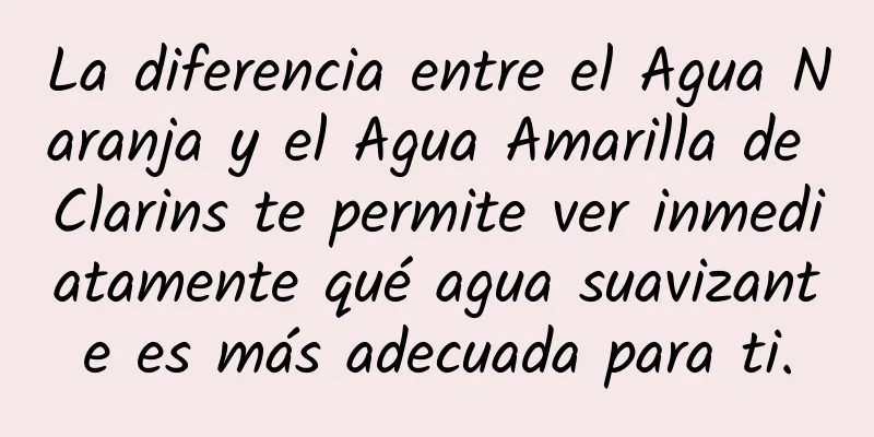 La diferencia entre el Agua Naranja y el Agua Amarilla de Clarins te permite ver inmediatamente qué agua suavizante es más adecuada para ti.