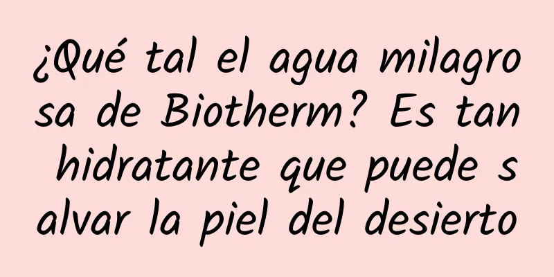 ¿Qué tal el agua milagrosa de Biotherm? Es tan hidratante que puede salvar la piel del desierto