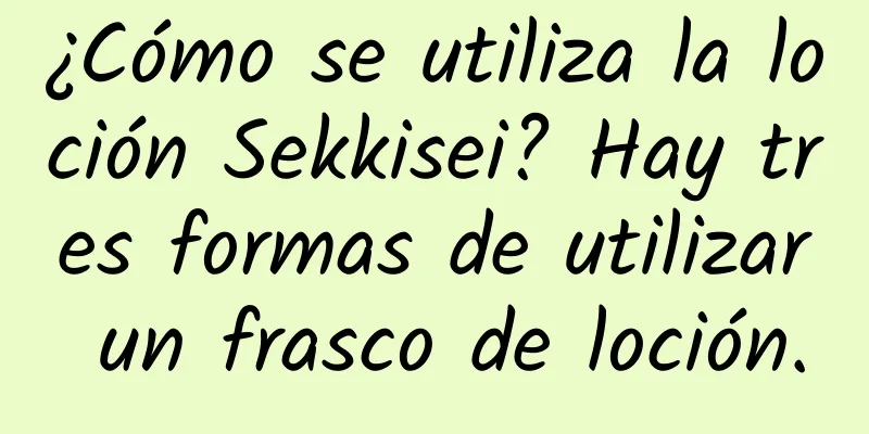 ¿Cómo se utiliza la loción Sekkisei? Hay tres formas de utilizar un frasco de loción.