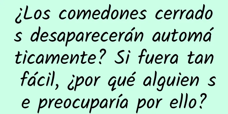 ¿Los comedones cerrados desaparecerán automáticamente? Si fuera tan fácil, ¿por qué alguien se preocuparía por ello?