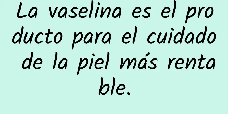 La vaselina es el producto para el cuidado de la piel más rentable.