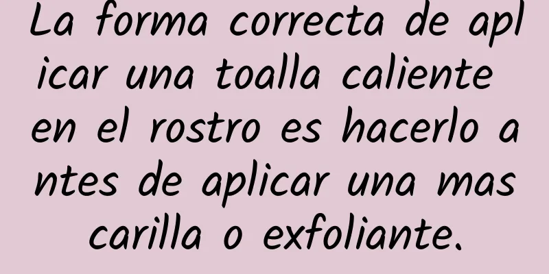 La forma correcta de aplicar una toalla caliente en el rostro es hacerlo antes de aplicar una mascarilla o exfoliante.