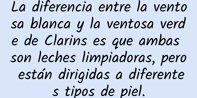 La diferencia entre la ventosa blanca y la ventosa verde de Clarins es que ambas son leches limpiadoras, pero están dirigidas a diferentes tipos de piel.