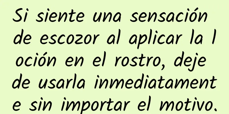 Si siente una sensación de escozor al aplicar la loción en el rostro, deje de usarla inmediatamente sin importar el motivo.