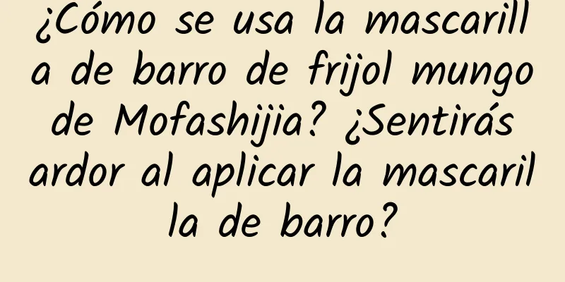 ¿Cómo se usa la mascarilla de barro de frijol mungo de Mofashijia? ¿Sentirás ardor al aplicar la mascarilla de barro?