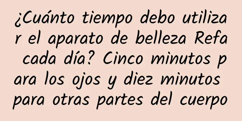 ¿Cuánto tiempo debo utilizar el aparato de belleza Refa cada día? Cinco minutos para los ojos y diez minutos para otras partes del cuerpo