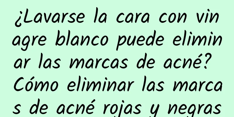 ¿Lavarse la cara con vinagre blanco puede eliminar las marcas de acné? Cómo eliminar las marcas de acné rojas y negras