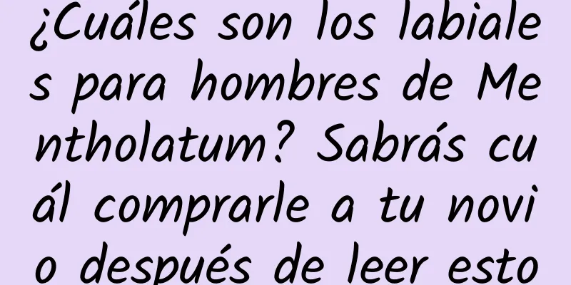 ¿Cuáles son los labiales para hombres de Mentholatum? Sabrás cuál comprarle a tu novio después de leer esto