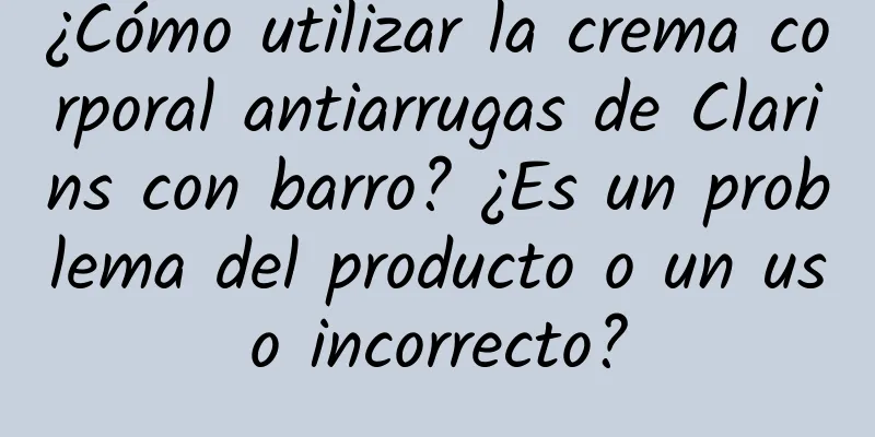 ¿Cómo utilizar la crema corporal antiarrugas de Clarins con barro? ¿Es un problema del producto o un uso incorrecto?