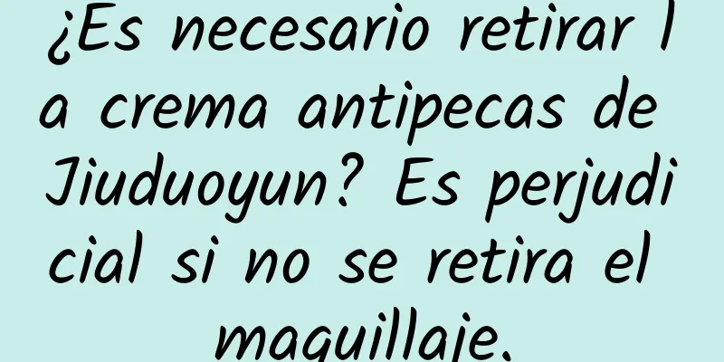 ¿Es necesario retirar la crema antipecas de Jiuduoyun? Es perjudicial si no se retira el maquillaje.