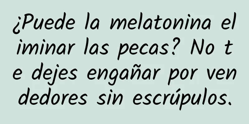 ¿Puede la melatonina eliminar las pecas? No te dejes engañar por vendedores sin escrúpulos.