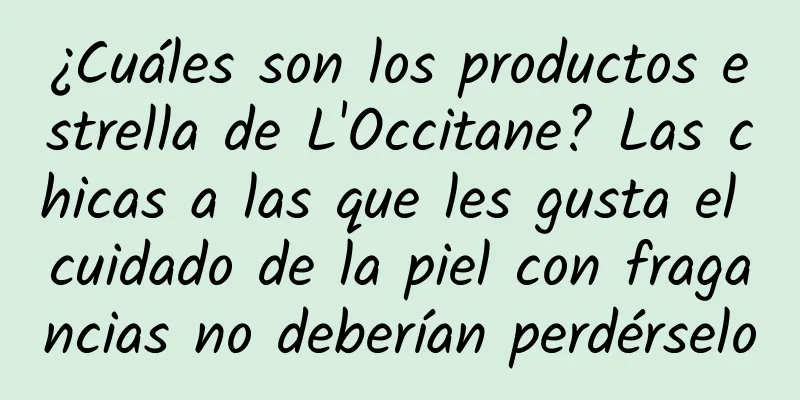 ¿Cuáles son los productos estrella de L'Occitane? Las chicas a las que les gusta el cuidado de la piel con fragancias no deberían perdérselo